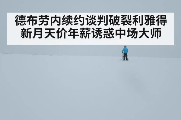 德布劳内续约谈判破裂利雅得新月天价年薪诱惑中场大师