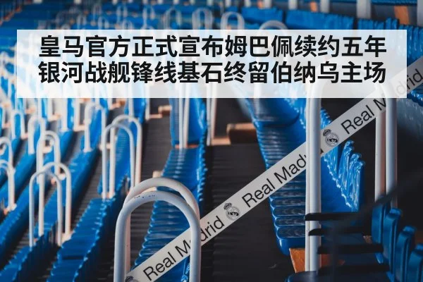 皇马官方正式宣布姆巴佩续约五年银河战舰锋线基石终留伯纳乌主场