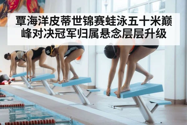 覃海洋皮蒂世锦赛蛙泳五十米巅峰对决冠军归属悬念层层升级