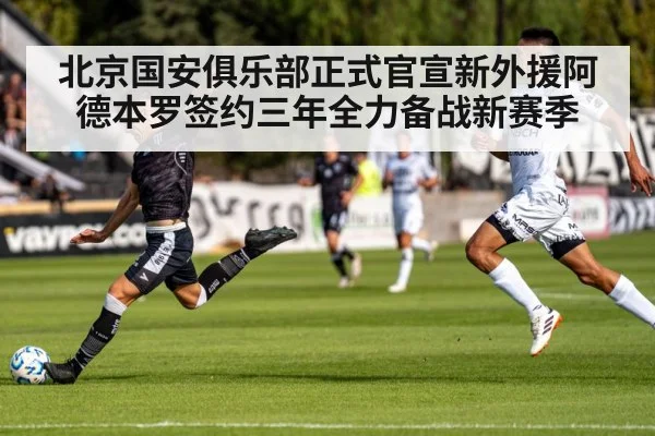 北京国安俱乐部正式官宣新外援阿德本罗签约三年全力备战新赛季