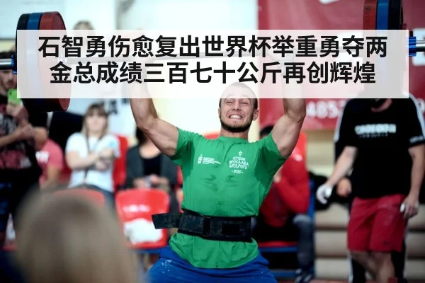 石智勇伤愈复出世界杯举重勇夺两金总成绩三百七十公斤再创辉煌
