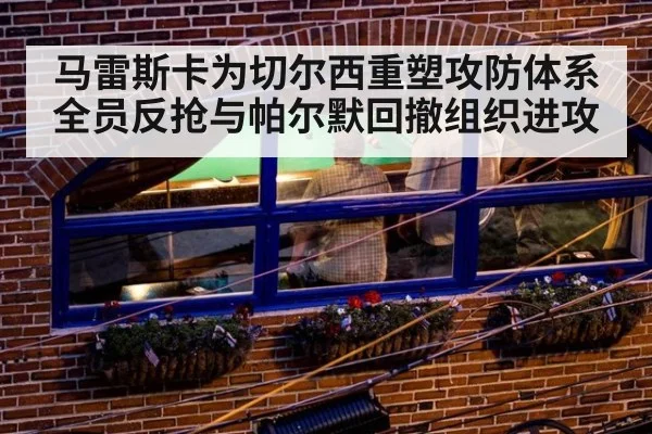 马雷斯卡为切尔西重塑攻防体系全员反抢与帕尔默回撤组织进攻