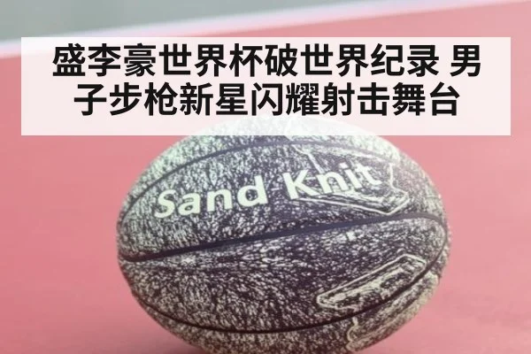盛李豪世界杯破世界纪录 男子步枪新星闪耀射击舞台