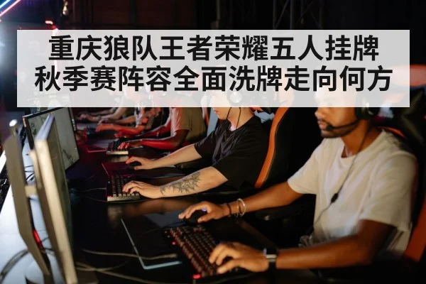 重庆狼队王者荣耀五人挂牌 秋季赛阵容全面洗牌走向何方