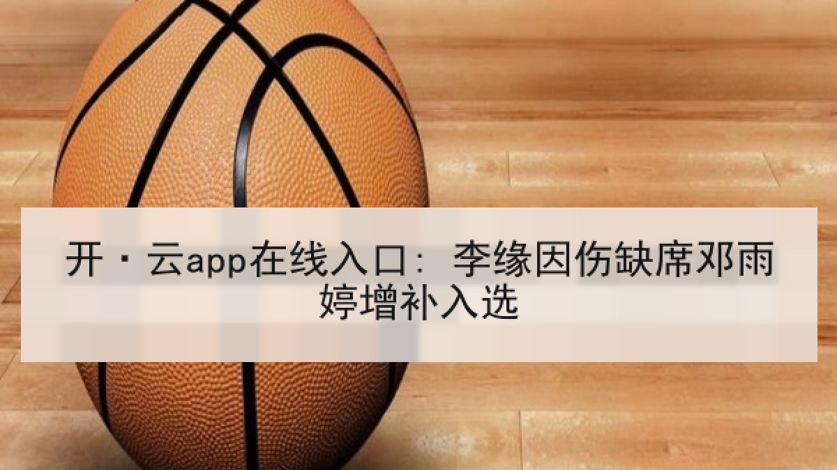 开·云app在线入口: 李缘因伤缺席邓雨婷增补入选